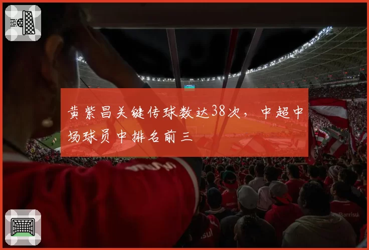 黄紫昌关键传球数达38次，中超中场球员中排名前三