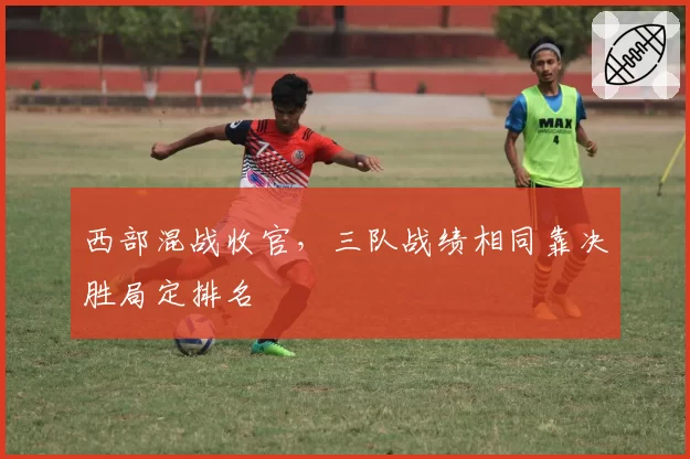 西部混战收官，三队战绩相同靠决胜局定排名