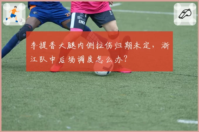 李提香大腿内侧拉伤归期未定，浙江队中后场调度怎么办？