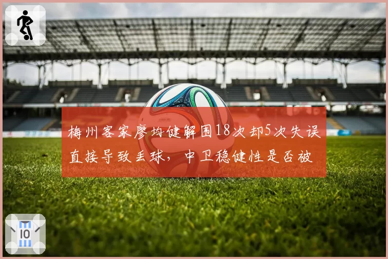 梅州客家廖均健解围18次却5次失误直接导致丢球,中卫稳健性是否被高估?