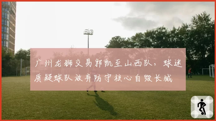 广州龙狮交易郭凯至山西队,球迷质疑球队放弃防守核心自毁长城