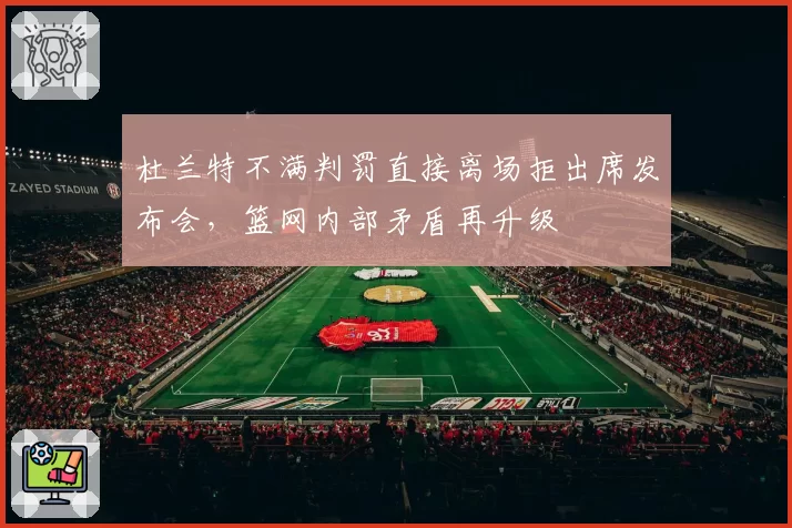 杜兰特不满判罚直接离场拒出席发布会,篮网内部矛盾再升级