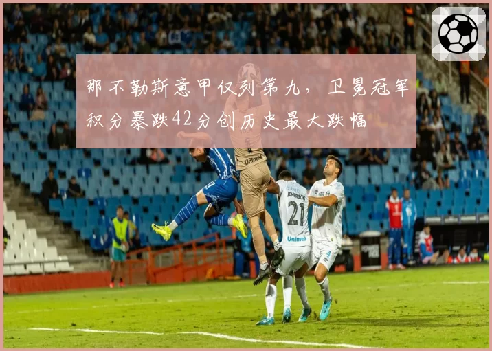 那不勒斯意甲仅列第九,卫冕冠军积分暴跌42分创历史最大跌幅