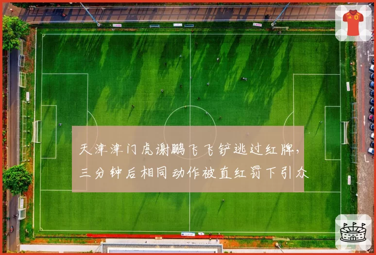 天津津门虎谢鹏飞飞铲逃过红牌,三分钟后相同动作被直红罚下引众怒