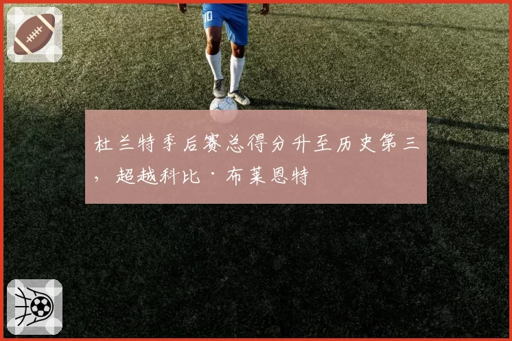 杜兰特季后赛总得分升至历史第三，超越科比·布莱恩特