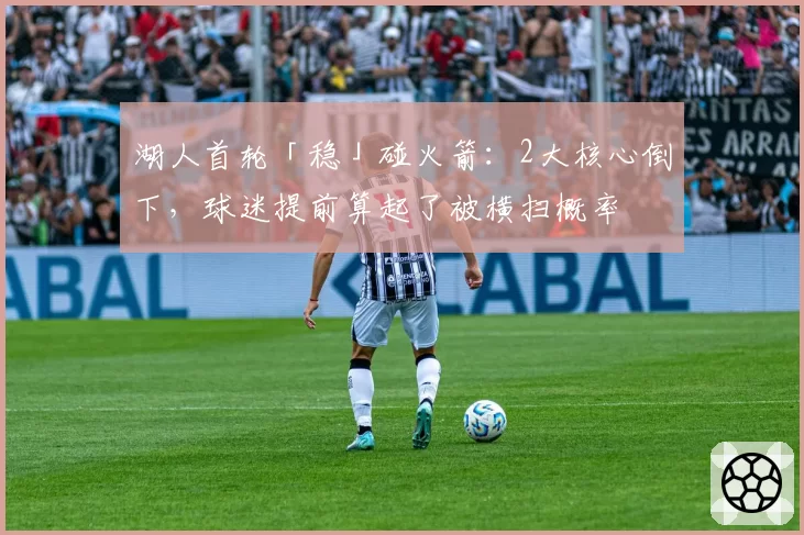 湖人首轮「稳」碰火箭:2大核心倒下,球迷提前算起了被横扫概率