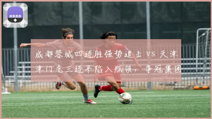 成都蓉城四连胜强势追击 vs 天津津门虎三连平陷入瓶颈，争冠集团分水岭显现