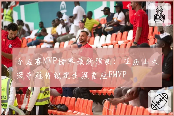 季后赛MVP榜单最新预测:亚历山大若夺冠将锁定生涯首座FMVP
