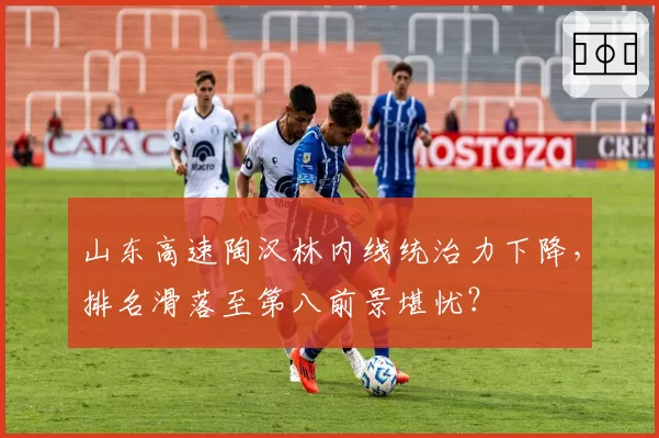 山东高速陶汉林内线统治力下降，排名滑落至第八前景堪忧？