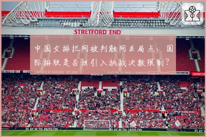 中国女排拦网被判触网丢局点，国际排联是否该引入挑战次数限制？