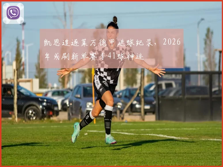 凯恩追逐莱万德甲进球纪录,2026年或刷新单赛季41球神迹