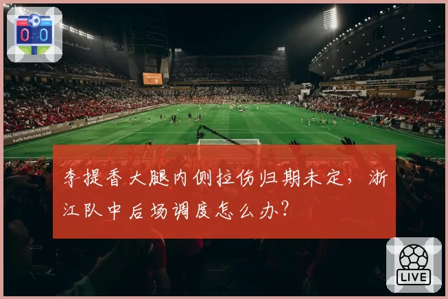 李提香大腿内侧拉伤归期未定，浙江队中后场调度怎么办？