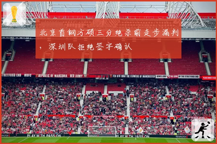 北京首钢方硕三分绝杀前走步漏判,深圳队拒绝签字确认