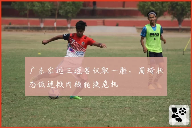 广东宏远三连客仅取一胜,周琦状态低迷掀内线轮换危机