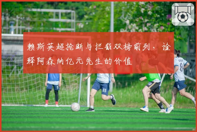 赖斯英超抢断与拦截双榜前列，诠释阿森纳亿元先生的价值