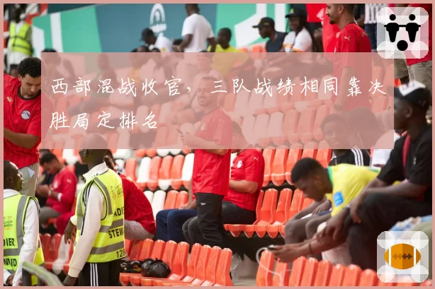 西部混战收官，三队战绩相同靠决胜局定排名