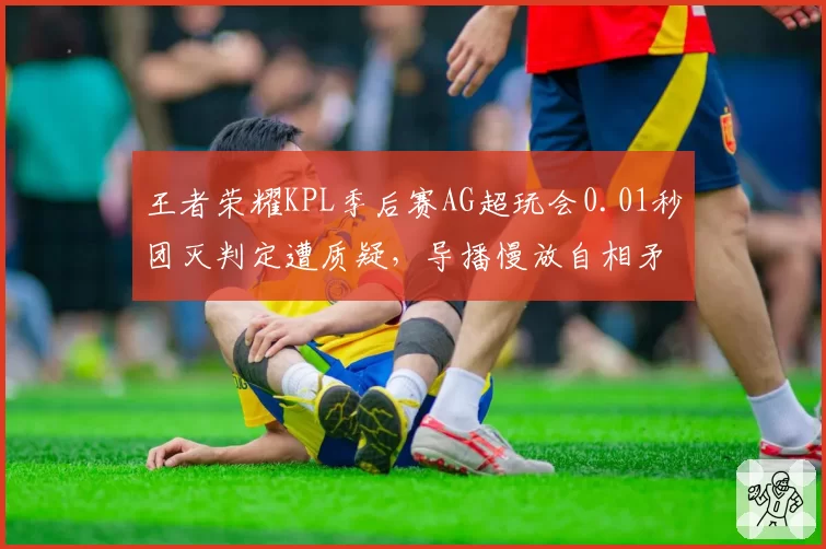 王者荣耀KPL季后赛AG超玩会0.01秒团灭判定遭质疑,导播慢放自相矛盾