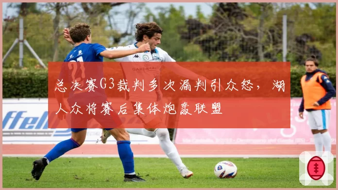 总决赛G3裁判多次漏判引众怒,湖人众将赛后集体炮轰联盟