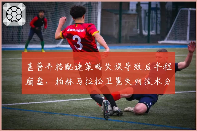 基普乔格配速策略失误导致后半程崩盘,柏林马拉松卫冕失利技术分析