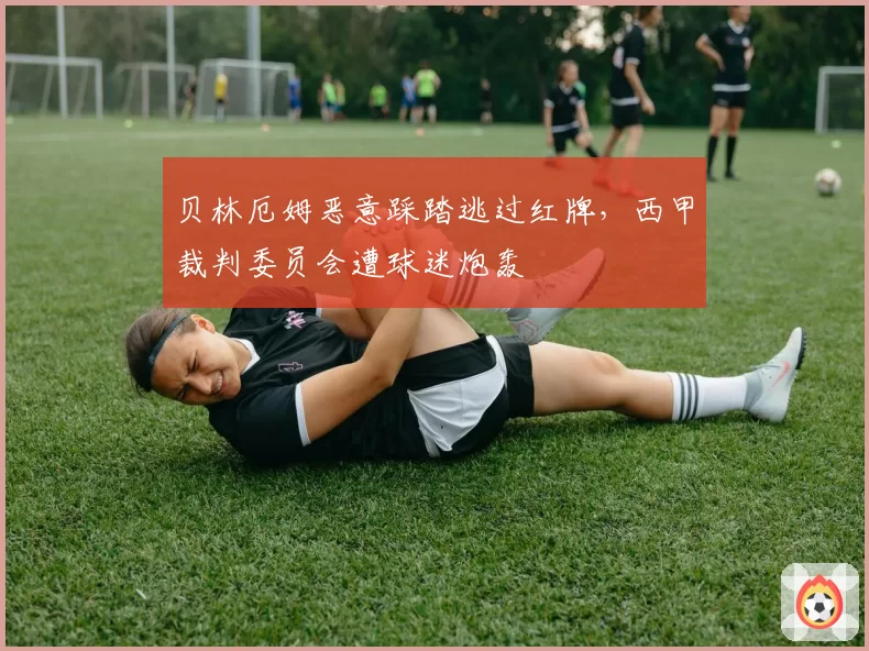 贝林厄姆恶意踩踏逃过红牌，西甲裁判委员会遭球迷炮轰