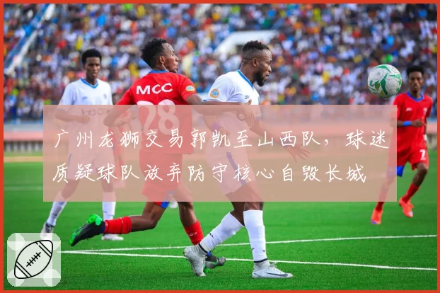 广州龙狮交易郭凯至山西队,球迷质疑球队放弃防守核心自毁长城