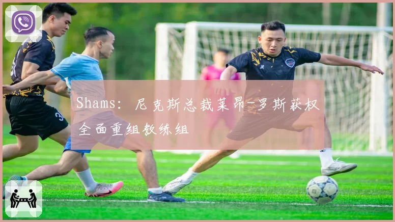 Shams：尼克斯总裁莱昂-罗斯获权全面重组教练组