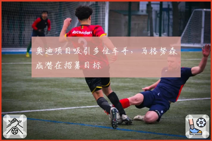 奥迪项目吸引多位车手，马格努森成潜在招募目标