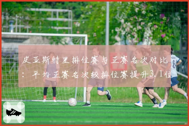 皮亚斯特里排位赛与正赛名次对比：平均正赛名次较排位赛提升3.1位