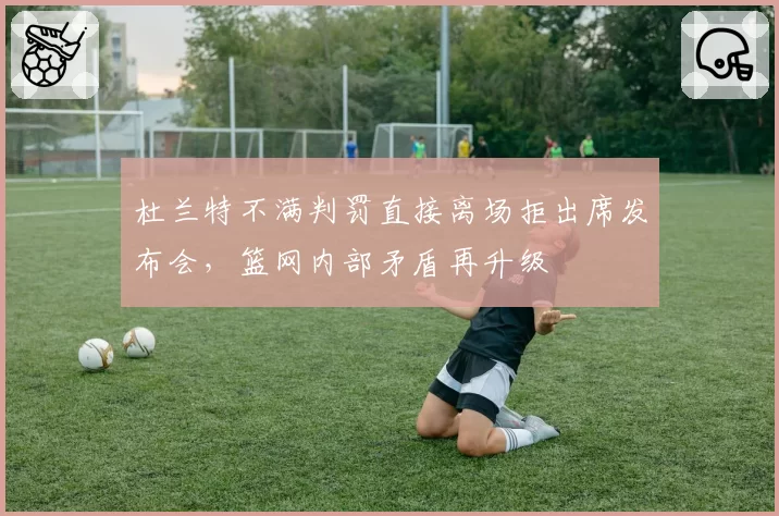 杜兰特不满判罚直接离场拒出席发布会,篮网内部矛盾再升级