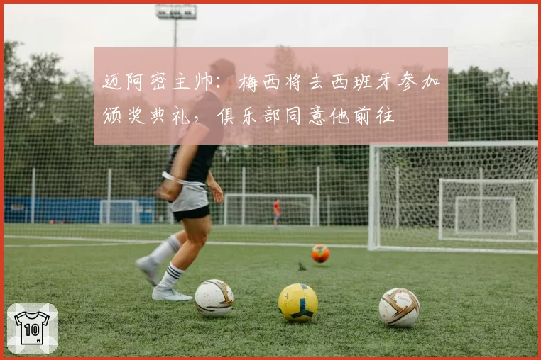 迈阿密主帅：梅西将去西班牙参加颁奖典礼，俱乐部同意他前往