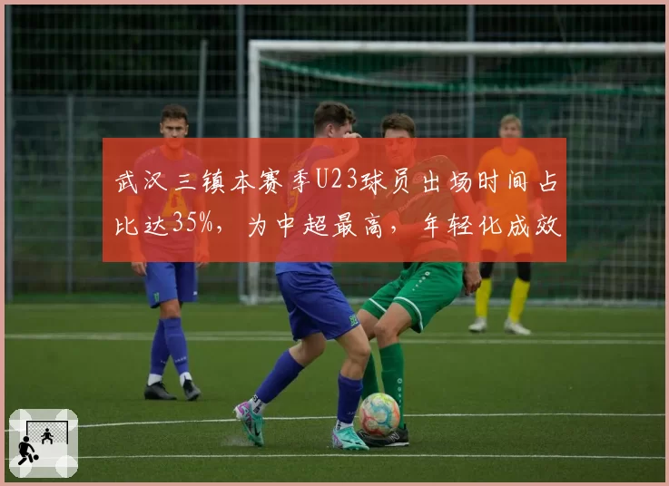 武汉三镇本赛季U23球员出场时间占比达35%,为中超最高,年轻化成效初显