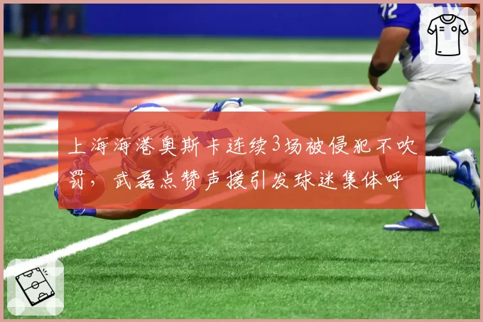 上海海港奥斯卡连续3场被侵犯不吹罚,武磊点赞声援引发球迷集体呼吁保护核心